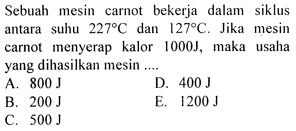 Sebuah mesin carnot bekerja dalam siklus antara suhu  227 C  dan  127 C. Jika mesin carnot menyerap kalor 1000J, maka usaha yang dihasilkan mesin ....