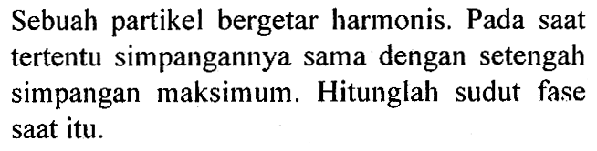 Sebuah partikel bergetar harmonis. Pada saat tertentu simpangannya sama dengan setengah simpangan maksimum. Hitunglah sudut fase saat itu.