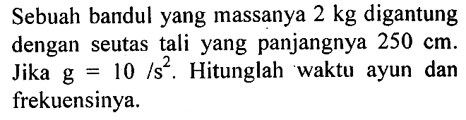 Sebuah bandul yang massanya  2 kg  digantung dengan seutas tali yang panjangnya  250 cm . Jika  g=10 s^2 . Hitunglah waktu ayun dan frekuensinya.