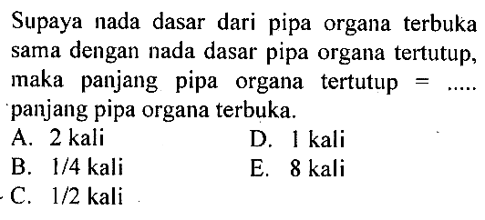 Supaya nada dasar dari pipa organa terbuka sama dengan nada dasar pipa organa tertutup, maka panjang pipa organa tertutup  =..... panjang pipa organa terbuka.