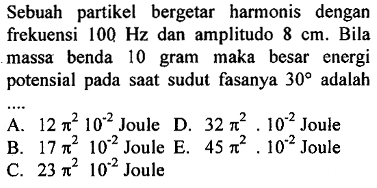 Sebuah partikel bergetar harmonis dengan frekuensi 100 Hz dan amplitudo 8 cm. Bila massa benda 10 gram maka besar energi potensial pada saat sudut fasanya 30 adalah...