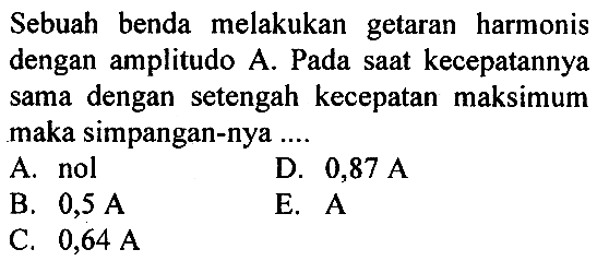 Sebuah benda melakukan getaran harmonis dengan amplitudo A. Pada saat kecepatannya sama dengan setengah kecepatan maksimum maka simpangan-nya....