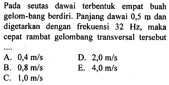 Pada seutas dawai terbentuk empat buah gelom-bang berdiri. Panjang dawai 0,5 m dan digetarkan dengan frekuensi 32 Hz, maka cepat rambat gelombang transversal tersebut...