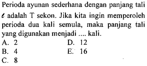 Perioda ayunan sederhana dengan panjang tali l adalah T sekon. Jika kita ingin memperoleh perioda dua kali semula, maka panjang tali yang digunakan menjadi .... kali.