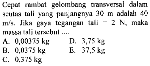 Cepat rambat gelombang transversal dalam seutas tali yang panjangnya 30 m adalah 40 m/s. Jika gaya tegangan tali=2 N, maka massa tali tersebut ....