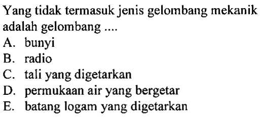 Yang tidak termasuk jenis gelombang mekanik adalah gelombang ....A. bunyiB. radioC. tali yang digetarkanD. permukaan air yang bergetarE. batang logam yang digetarkan