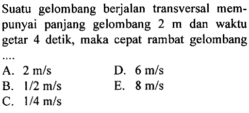 Suatu gelombang berjalan transversal mempunyai panjang gelombang 2 m dan waktu getar 4 detik, maka cepat rambat gelombang ....