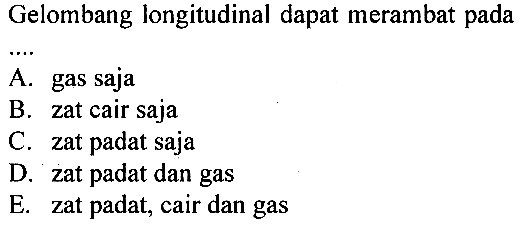 Gelombang longitudinal dapat merambat pada .... A. gas saja B. zat cair saja C. zat padat saja D. zat padat dan gas E. zat padat, cair dan gas