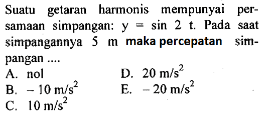 Suatu getaran harmonis mempunyai persamaan simpangan: y=sin 2t. Pada saat simpangannya 5 m maka percepatan simpangan ....