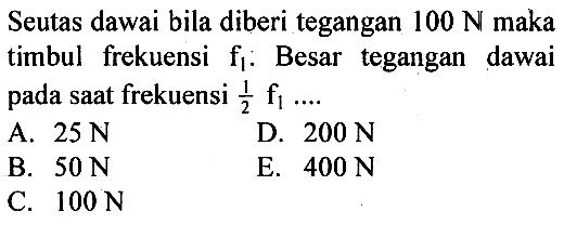 Seutas dawai bila diberi tegangan 100 N maka timbul frekuensi f1. Besar tegangan dawai pada saat frekuensi 1/2 f1 ... . 