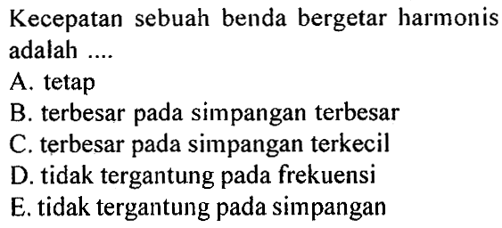 Kecepatan sebuah benda bergetar harmonis adalah ....A. tetap B. terbesar pada simpangan terbesar C. terbesar pada simpangan terkecil D. tidak tergantung pada frekuensi E. tidak tergantung pada simpangan