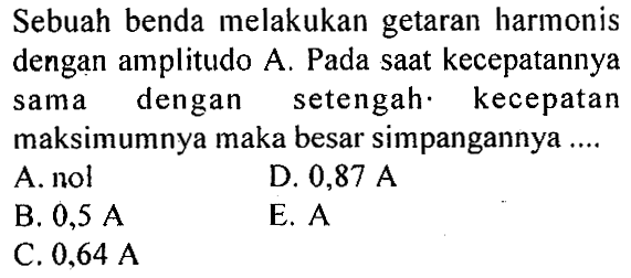 Sebuah benda melakukan getaran harmonis dengan amplitudo A. Pada saat kecepatannya sama dengan setengah. kecepatan maksimumnya maka besar simpangannya ....
