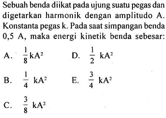 Sebuah benda diikat pada ujung suatu pegas dan digetarkan harmonik dengan amplitudo A. Konstanta pegas k. Pada saat simpangan benda  0,5 A, maka energi kinetik benda sebesar: