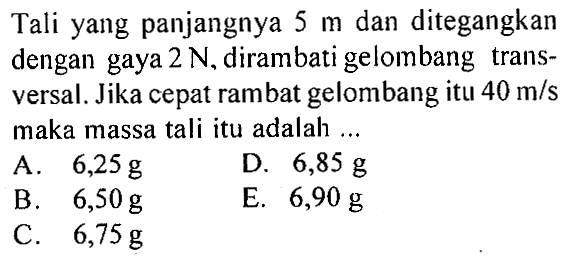 Tali yang panjangnya  5 m  dan ditegangkan dengan gaya  2 N , dirambati gelombang transversal. Jika cepat rambat gelombang itu  40 m/s  maka massa tali itu adalah ...