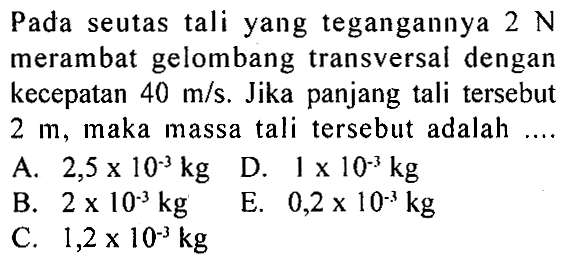 Pada seutas tali yang tegangannya 2 N merambat gelombang transversal dengan kecepatan 40 m/s. Jika panjang tali tersebut 2 m, maka massa tali tersebut adalah...