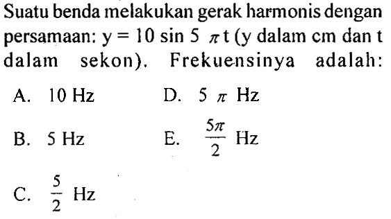 Suatu benda melakukan gerak harmonis dengan persamaan:  y=10 sin 5 pi t  (y  dalam con dan t dalam sekon). Frekuensinya adalah: