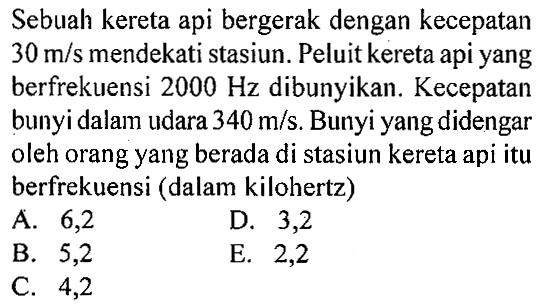 Sebuah kereta api bergerak dengan kecepatan 30 m/s mendekati stasiun. Peluit kereta api yang berfrekuensi 2000 Hz dibunyikan. Kecepatan bunyi dalam udara 340 m/s. Bunyi yang didengar oleh orang yang berada di stasiun kereta api itu berfrekuensi (dalam kilohertz)