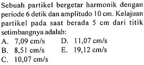 Sebuah partikel bergetar harmonik dengan periode 6 detik dan amplitudo 10 cm. Kelajuan partikel pada saat berada 5 cm dari titik setimbangnya adalah: