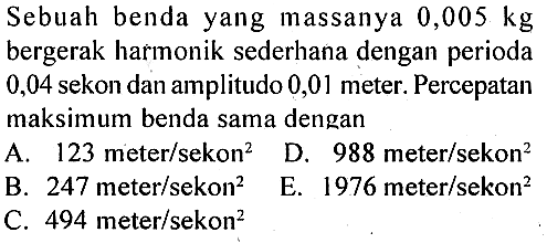 Sebuah benda yang massanya  0,005 kg  bergerak harmonik sederhana dengan perioda 0,04 sekon dan amplitudo 0,01 meter. Percepatan maksimum benda sama dengan