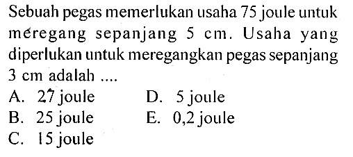 Sebuah pegas memerlukan usaha 75 joule untuk meregang sepanjang  5 cm . Usaha yang diperlukan untuk meregangkan pegas sepanjang  3 cm  adalah ....A. 27 jouleD. 5 jouleB. 25 jouleE. 0,2 jouleC. 15 joule