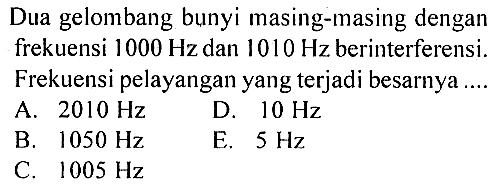 Dua gelombang bunyi masing-masing dengan frekuensi 1000 Hz dan 1010 Hz berinterferensi. Frekuensi pelayangan yang terjadi besarnya .... 
