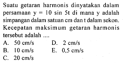 Suatu getaran harmonis dinyatakan dalam persamaan y=10sin 5 t di mana y adalah simpangan dalam satuan cm dan t dalam sekon. Kecepatan maksimum getaran harmonis tersebut adalah ...