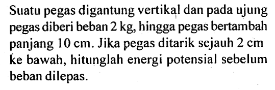 Suatu pegas digantung vertikal dan pada ujung pegas diberi beban 2 kg , hingga pegas bertambah panjang 10 cm. Jika pegas ditarik sejauh 2 cm  ke bawah, hitunglah energi potensial sebelum beban dilepas.