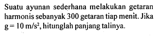 Suatu ayunan sederhana melakukan getaran harmonis sebanyak 300 getaran tiap menit. Jika g=10 m/s^2, hitunglah panjang talinya. 