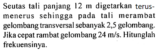 Seutas tali panjang  12 m  digetarkan terusmenerus sehingga pada tali merambat gelombang transversal sebanyak 2,5 gelombang. Jika cepat rambat gelombang  24 m/s . Hitunglah frekuensinya.