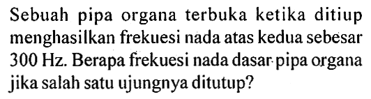 Sebuah pipa organa terbuka ketika ditiup menghasilkan frekuesi nada atas kedua sebesar  300 Hz . Berapa frekuesi nada dasar. pipa organa jika salah satu ujungnya ditutup?