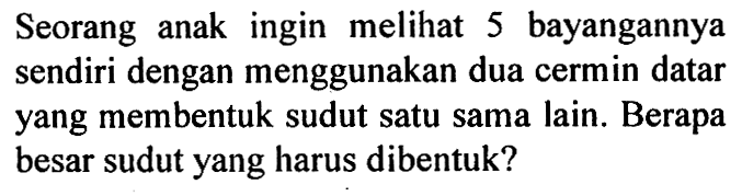 Seorang anak ingin melihat 5 bayangannya sendiri dengan menggunakan dua cermin datar yang membentuk sudut satu sama lain. Berapa besar sudut yang harus dibentuk?