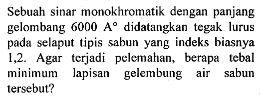 Sebuah sinar monokhromatik dengan panjang gelombang 6000 A didatangkan tegak lurus pada selaput tipis sabun yang indeks biasnya 1,2. Agar terjadi pelemahan, berapa tebal minimum lapisan gelembung air sabun tersebut?