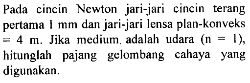 Pada cincin Newton jari-jari cincin terang pertama 1 mm dan jari-jari lensa plan-konveks =4 m. Jika medium. adalah udara (n=1), hitunglah pajang gelombang cahaya yang digunakan. 