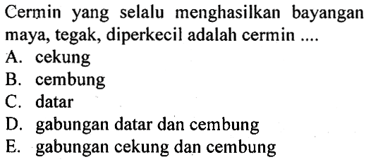 Cermin yang selalu menghasilkan bayangan maya, tegak, diperkecil adalah cermin ....A. cekungB. cembungC. datarD. gabungan datar dan cembungE. gabungan cekung dan cembung