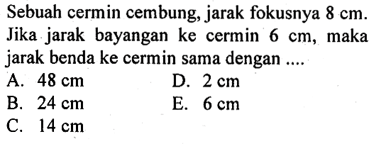 Sebuah cermin cembung, jarak fokusnya 8 cm. Jika jarak bayangan ke cermin 6 cm, maka jarak benda ke cermin sama dengan .... 