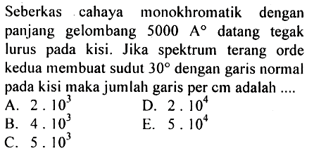 Seberkas cahaya monokhromatik dengan panjang gelombang 5000 A datang tegak lurus pada kisi. Jika spektrum terang orde kedua membuat sudut  30  dengan garis normal pada kisi maka jumlah garis per cm adalah ...