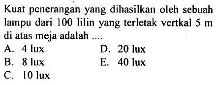 Kuat penerangan yang dilasilkan oleh sebuah lampu dari 100 lilin yang terletak vertkal  5 m  di atas meja adalah ....
