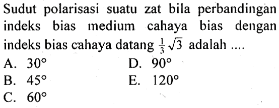 Sudut polarisasi suatu zat bila perbandingan indeks bias medium cahaya bias dengan indeks bias cahaya datang  1/3 akar(3) adalah ....