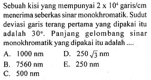 Sebuah kisi yang mempunyai 2x10^4 garis m menerima seberkas sinar monokhromatik. Sudut deviasi garis terang pertama yang dipakai itu adalah 30. Panjang gelombang sinar monokhromatik yang dipakai itu adalah ....