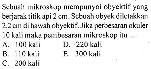 Sebuah mikroskop mempunyai obyektif yang berjarak titik api  2 cm. Sebuah obyek diletakkan  2,2 cm  di bawah obyektif. Jika perbesaran okuler 10 kali maka pembesaran mikroskop itu ....