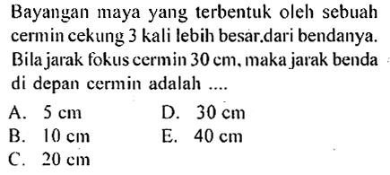 Bayangan maya yang terbentuk oleh sebuah cermin cekung 3 kali lebih besar.dari bendanya. Bila jarak fokus cermin  30 cm , maka jarak benda di depan cermin adalah ....