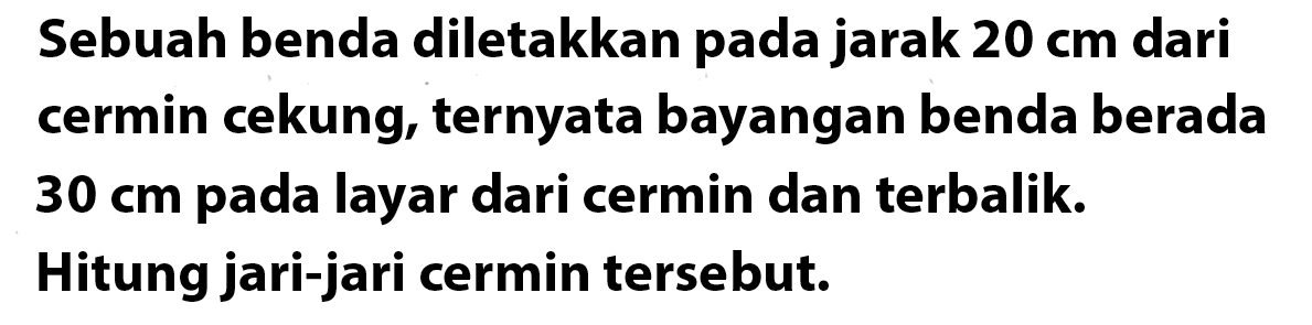 Sebuah benda diletakkan pada jarak 20 cm dari cermin cekung, ternyata bayangan benda berada 30 cm pada layar dari cermin dan terbalik. Hitung jari-jari cermin tersebut.