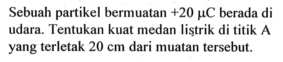 Sebuah partikel bermuatan +20 muC berada di udara. Tentukan kuat medan listrik di titik A yang terletak 20 cm dari muatan terseb.