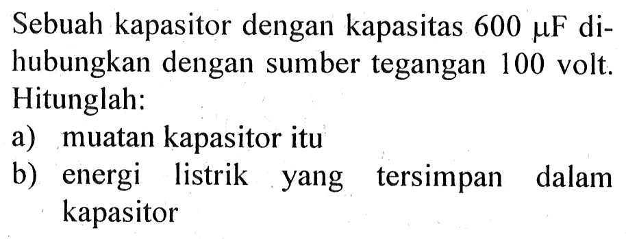 Sebuah kapasitor dengan kapasitas 600 mu F di- hubungkan dengan sumber tegangan 100 volt: Hitunglah: a) muatan kapasitor itu b) energi listrik yang tersimpan dalam kapasitor