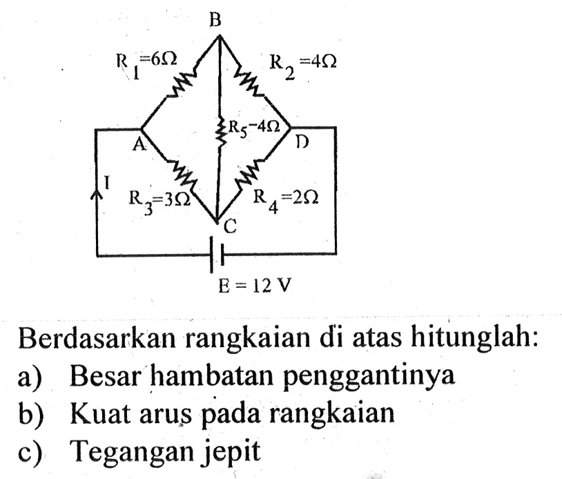 Berdasarkan rangkaian di atas hitunglah:
a) Besar hambatan penggantinya
b) Kuat arus pada rangkaian
c) Tegangan jepit

B R1=6 ohm R2=4 ohm R5=4 ohm A D I R3=3ohm C R4=2 ohm E 12 V