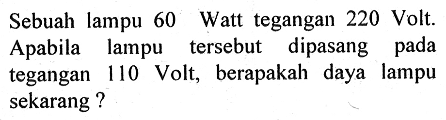 Sebuah lampu 60 Watt tegangan 220 Volt. Apabila lampu tersebut dipasang tegangan 110 Volt, berapakah daya lampu sekarang ?