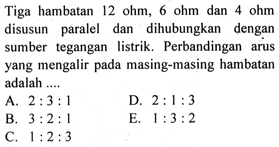 Tiga hambatan 12 ohm, 6 ohm dan 4 ohm disusun paralel dan dihubungkan dengan sumber tegangan listrik. Perbandingan arus yang mengalir pada masing-masing hambatan adalah .... 