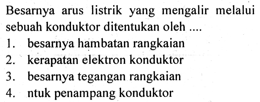 Besarnya arus listrik yang mengalir melalui sebuah konduktor ditentukan oleh .... 1. besarnya hambatan rangkaian 2. kerapatan elektron konduktor 3. besarnya tegangan rangkaian 4. ntuk penampang konduktor