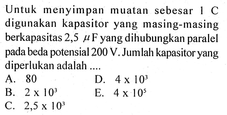 Untuk menyimpan muatan sebesar 1 C digunakan kapasitor yang masing-masing berkapasitas 2,5 muF yang dihubungkan paralel pada beda potensial 200 V. Jumlah kapasitor yang diperlukan adalah....