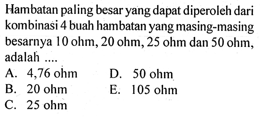 Hambatan paling besar yang dapat diperoleh dari kombinasi 4 buah hambatan yang masing-masing besarnya 10 ohm, 20 ohm, 25 ohm dan 50 ohm, adalah.....